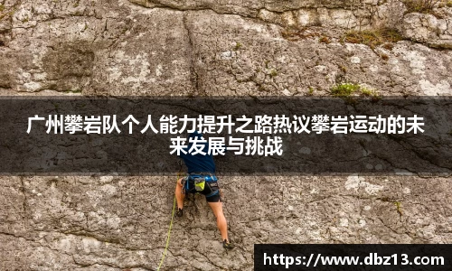 广州攀岩队个人能力提升之路热议攀岩运动的未来发展与挑战